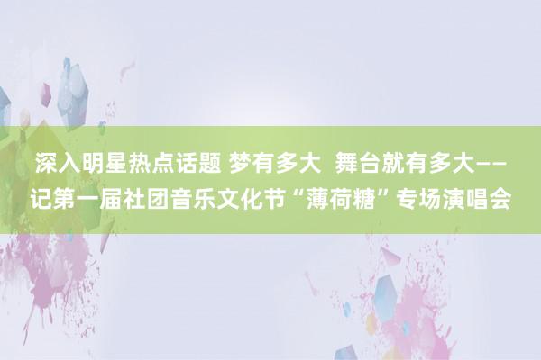 深入明星热点话题 梦有多大  舞台就有多大——记第一届社团音乐文化节“薄荷糖”专场演唱会