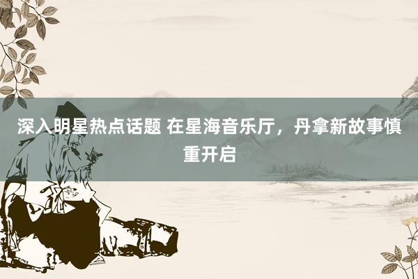 深入明星热点话题 在星海音乐厅，丹拿新故事慎重开启