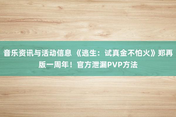 音乐资讯与活动信息 《逃生：试真金不怕火》郑再版一周年！官方泄漏PVP方法