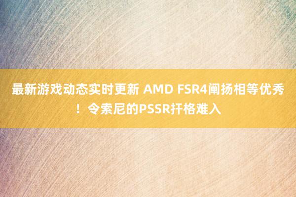 最新游戏动态实时更新 AMD FSR4阐扬相等优秀！令索尼的PSSR扞格难入