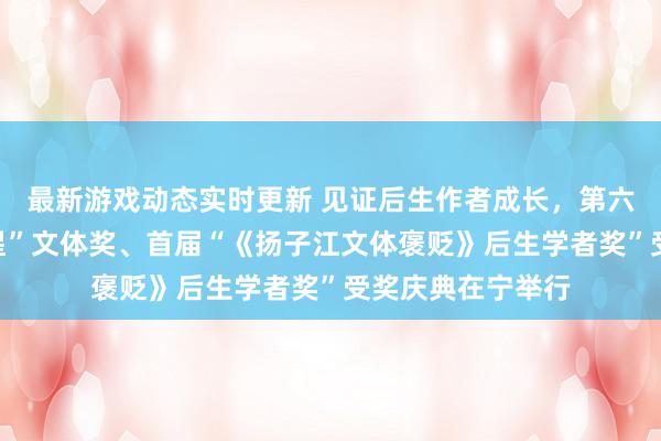 最新游戏动态实时更新 见证后生作者成长，第六届“《钟山》之星”文体奖、首届“《扬子江文体褒贬》后生学者奖”受奖庆典在宁举行