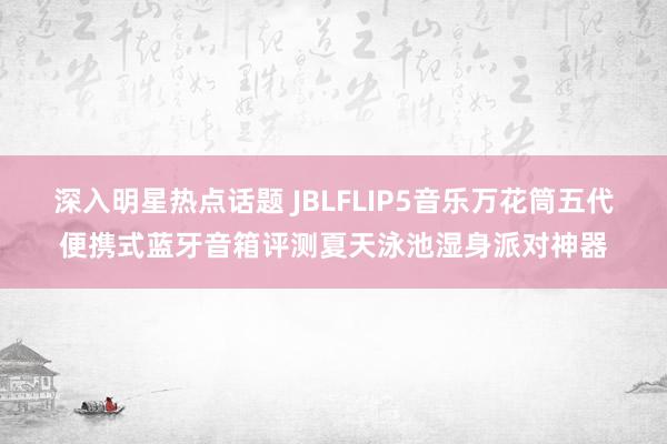 深入明星热点话题 JBLFLIP5音乐万花筒五代便携式蓝牙音箱评测夏天泳池湿身派对神器