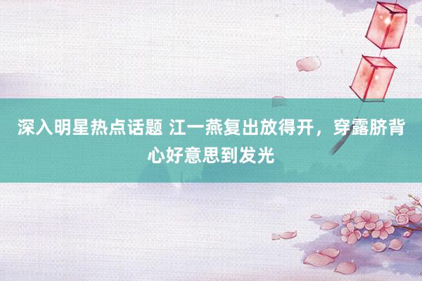 深入明星热点话题 江一燕复出放得开，穿露脐背心好意思到发光