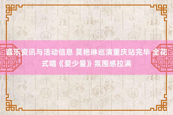 音乐资讯与活动信息 莫艳琳巡演重庆站完毕 全花式唱《爱少量》氛围感拉满