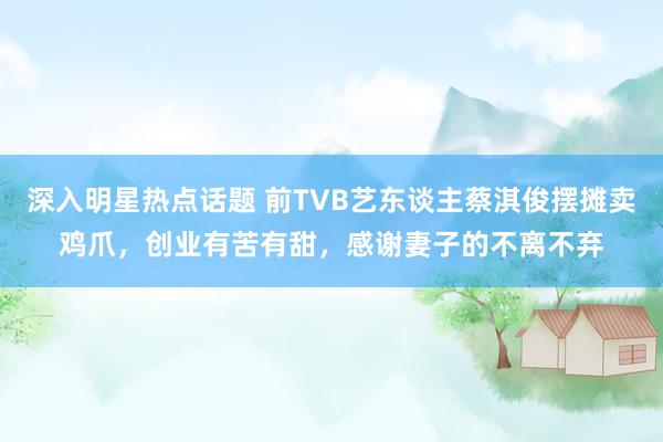 深入明星热点话题 前TVB艺东谈主蔡淇俊摆摊卖鸡爪，创业有苦有甜，感谢妻子的不离不弃