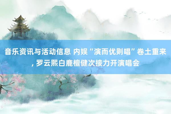 音乐资讯与活动信息 内娱“演而优则唱”卷土重来, 罗云熙白鹿檀健次接力开演唱会