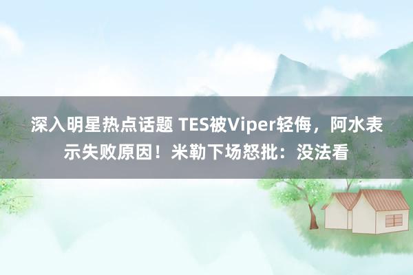 深入明星热点话题 TES被Viper轻侮，阿水表示失败原因！米勒下场怒批：没法看