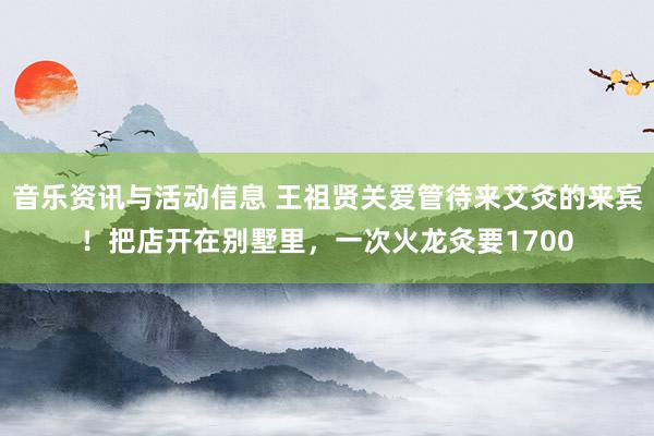 音乐资讯与活动信息 王祖贤关爱管待来艾灸的来宾！把店开在别墅里，一次火龙灸要1700