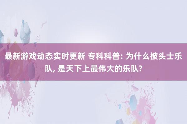 最新游戏动态实时更新 专科科普: 为什么披头士乐队, 是天下上最伟大的乐队?