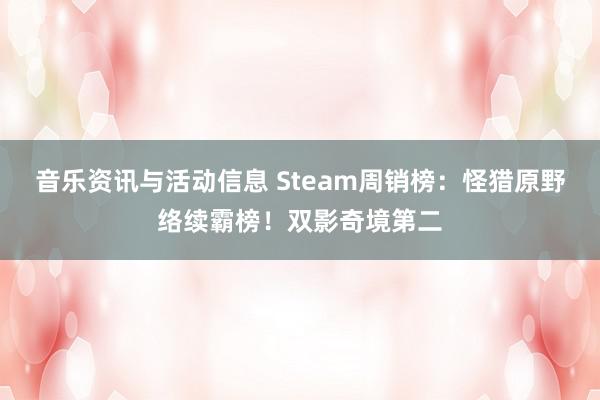 音乐资讯与活动信息 Steam周销榜：怪猎原野络续霸榜！双影奇境第二