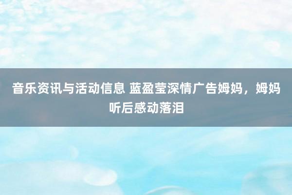 音乐资讯与活动信息 蓝盈莹深情广告姆妈，姆妈听后感动落泪