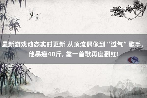 最新游戏动态实时更新 从顶流偶像到“过气”歌手, 他暴瘦40斤, 靠一首歌再度翻红!