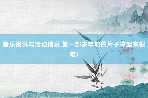 音乐资讯与活动信息 靠一部多年前的片子撑起来很难！