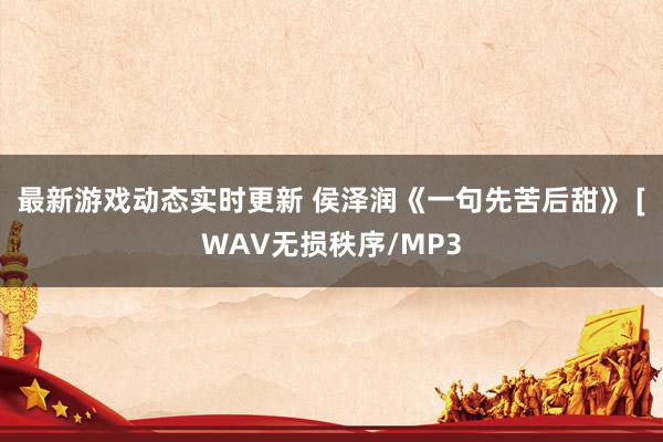 最新游戏动态实时更新 侯泽润《一句先苦后甜》 [WAV无损秩序/MP3