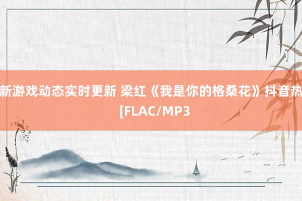 最新游戏动态实时更新 梁红《我是你的格桑花》抖音热歌  [FLAC/MP3