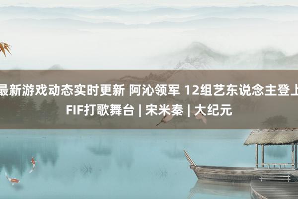 最新游戏动态实时更新 阿沁领军 12组艺东说念主登上FIF打歌舞台 | 宋米秦 | 大纪元