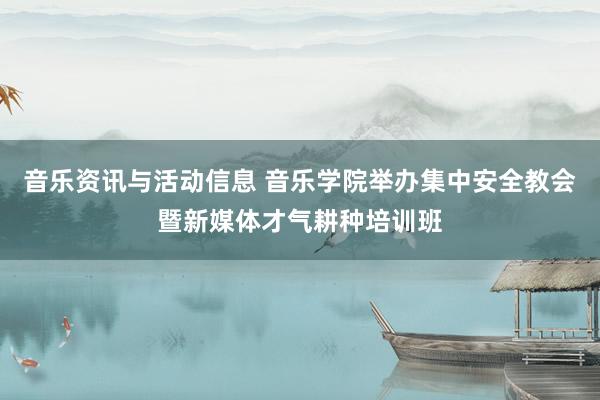 音乐资讯与活动信息 音乐学院举办集中安全教会暨新媒体才气耕种培训班