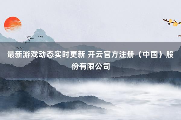 最新游戏动态实时更新 开云官方注册（中国）股份有限公司