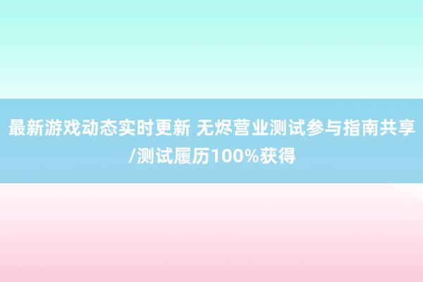 最新游戏动态实时更新 无烬营业测试参与指南共享/测试履历100%获得