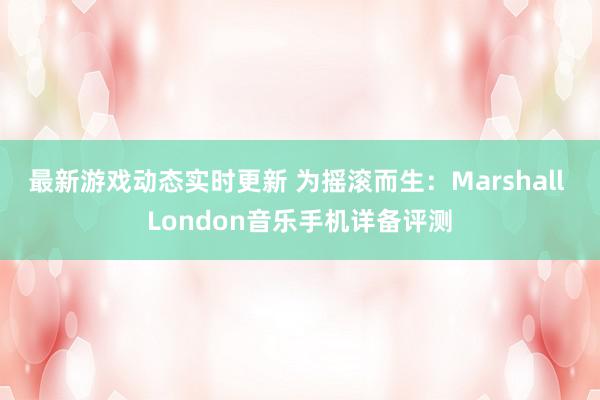 最新游戏动态实时更新 为摇滚而生：Marshall London音乐手机详备评测